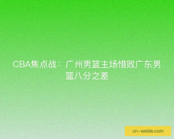 CBA焦点战：广州男篮主场惜败广东男篮八分之差