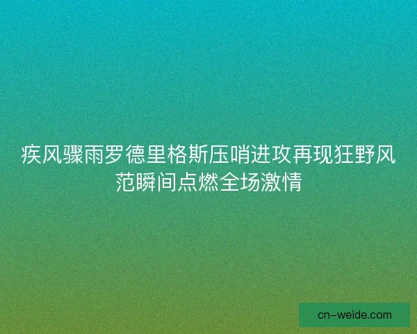 疾风骤雨罗德里格斯压哨进攻再现狂野风范瞬间点燃全场激情
